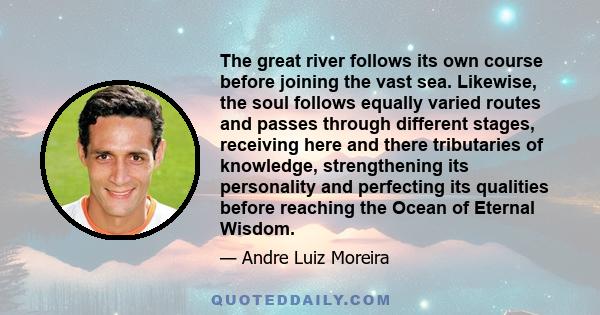 The great river follows its own course before joining the vast sea. Likewise, the soul follows equally varied routes and passes through different stages, receiving here and there tributaries of knowledge, strengthening