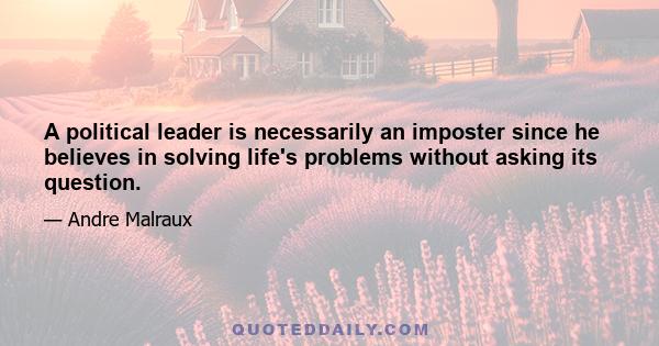 A political leader is necessarily an imposter since he believes in solving life's problems without asking its question.