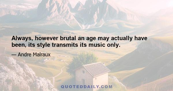 Always, however brutal an age may actually have been, its style transmits its music only.