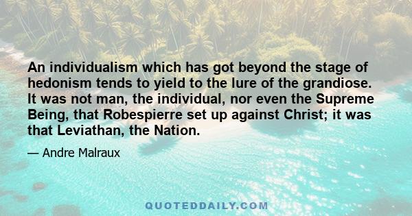 An individualism which has got beyond the stage of hedonism tends to yield to the lure of the grandiose. It was not man, the individual, nor even the Supreme Being, that Robespierre set up against Christ; it was that