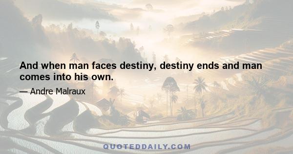 And when man faces destiny, destiny ends and man comes into his own.