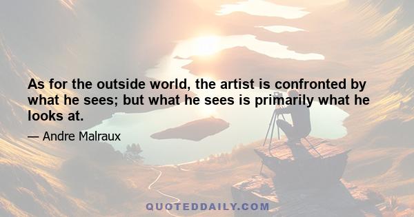 As for the outside world, the artist is confronted by what he sees; but what he sees is primarily what he looks at.