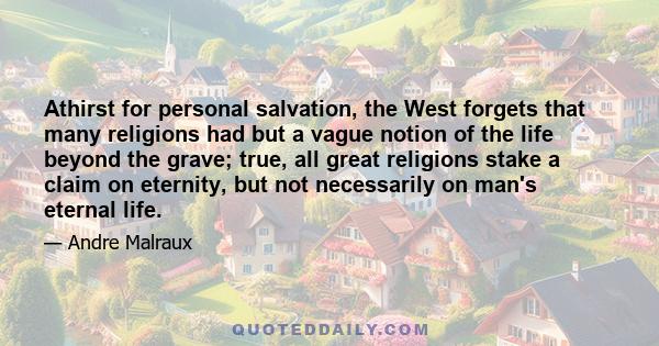 Athirst for personal salvation, the West forgets that many religions had but a vague notion of the life beyond the grave; true, all great religions stake a claim on eternity, but not necessarily on man's eternal life.