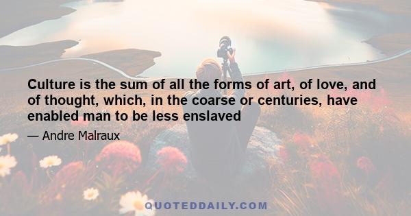 Culture is the sum of all the forms of art, of love, and of thought, which, in the coarse or centuries, have enabled man to be less enslaved