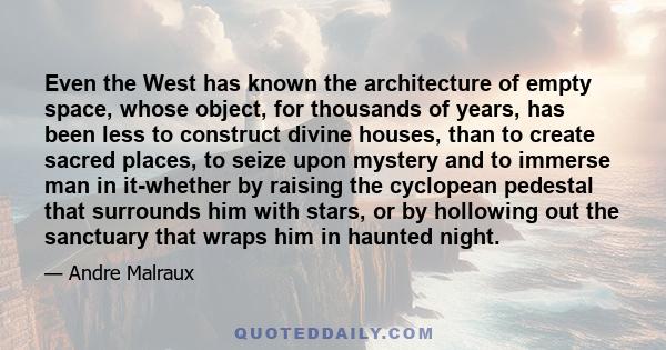 Even the West has known the architecture of empty space, whose object, for thousands of years, has been less to construct divine houses, than to create sacred places, to seize upon mystery and to immerse man in