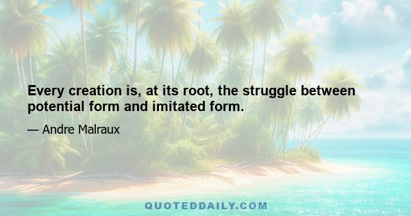 Every creation is, at its root, the struggle between potential form and imitated form.