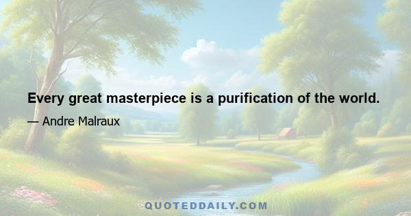 Every great masterpiece is a purification of the world.