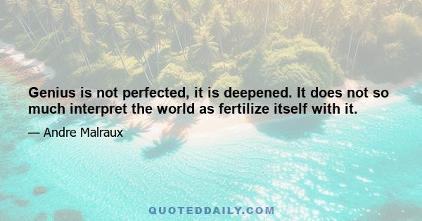 Genius is not perfected, it is deepened. It does not so much interpret the world as fertilize itself with it.