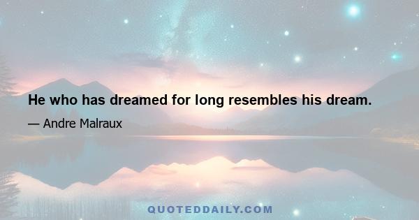 He who has dreamed for long resembles his dream.