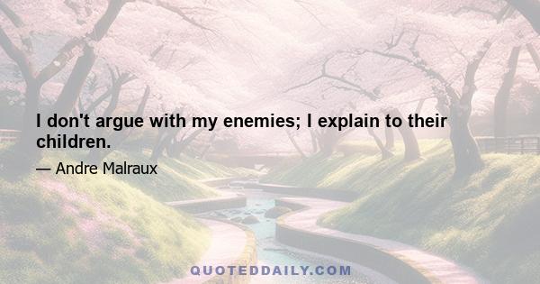 I don't argue with my enemies; I explain to their children.