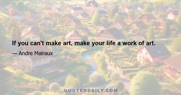 If you can't make art, make your life a work of art.