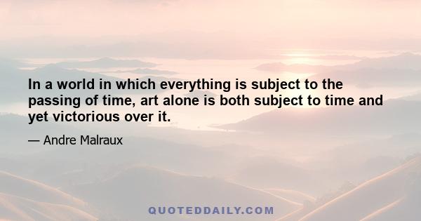 In a world in which everything is subject to the passing of time, art alone is both subject to time and yet victorious over it.