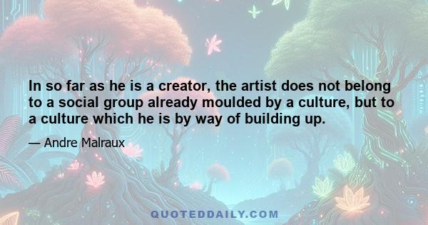 In so far as he is a creator, the artist does not belong to a social group already moulded by a culture, but to a culture which he is by way of building up.