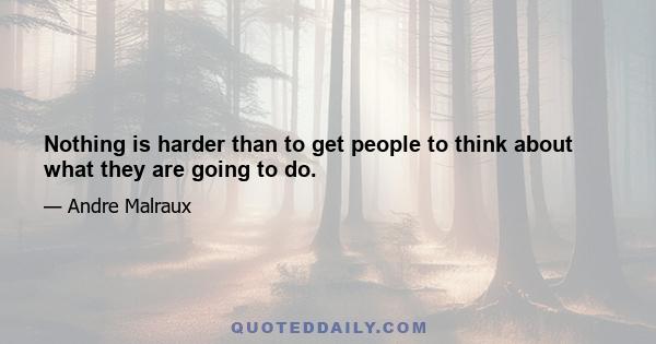 Nothing is harder than to get people to think about what they are going to do.