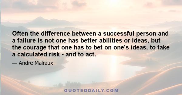 Often the difference between a successful person and a failure is not one has better abilities or ideas, but the courage that one has to bet on one's ideas, to take a calculated risk - and to act.