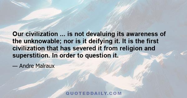 Our civilization ... is not devaluing its awareness of the unknowable; nor is it deifying it. It is the first civilization that has severed it from religion and superstition. In order to question it.