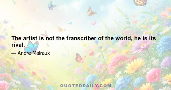 The artist is not the transcriber of the world, he is its rival.