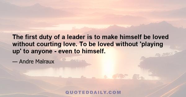 The first duty of a leader is to make himself be loved without courting love. To be loved without 'playing up' to anyone - even to himself.