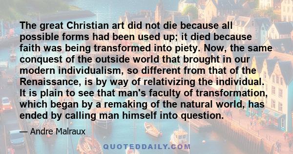 The great Christian art did not die because all possible forms had been used up; it died because faith was being transformed into piety. Now, the same conquest of the outside world that brought in our modern