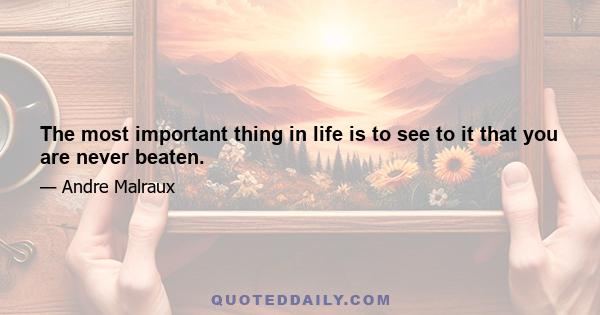 The most important thing in life is to see to it that you are never beaten.