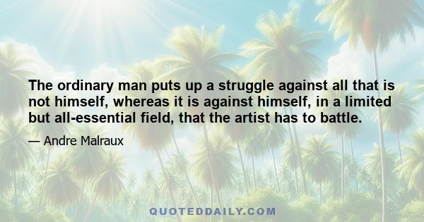 The ordinary man puts up a struggle against all that is not himself, whereas it is against himself, in a limited but all-essential field, that the artist has to battle.