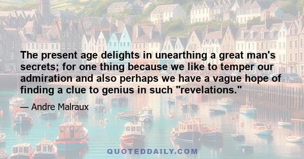 The present age delights in unearthing a great man's secrets; for one thing because we like to temper our admiration and also perhaps we have a vague hope of finding a clue to genius in such revelations.