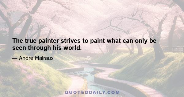 The true painter strives to paint what can only be seen through his world.