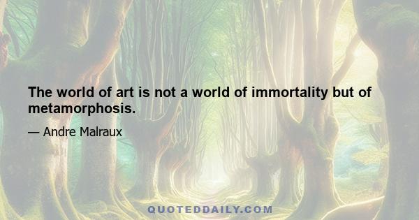 The world of art is not a world of immortality but of metamorphosis.