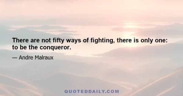 There are not fifty ways of fighting, there is only one: to be the conqueror.