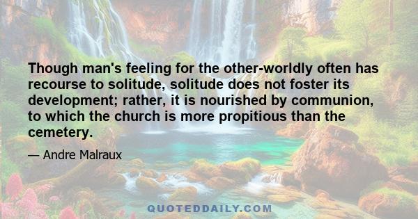 Though man's feeling for the other-worldly often has recourse to solitude, solitude does not foster its development; rather, it is nourished by communion, to which the church is more propitious than the cemetery.