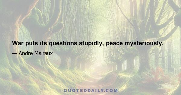 War puts its questions stupidly, peace mysteriously.