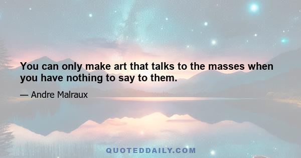 You can only make art that talks to the masses when you have nothing to say to them.