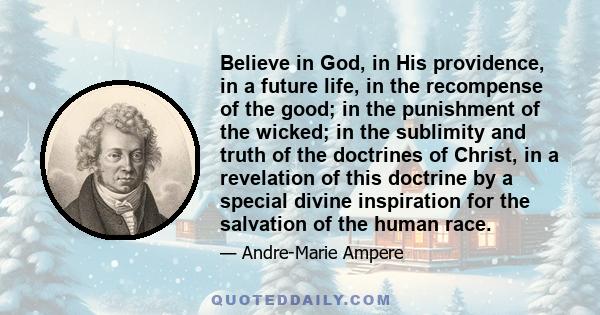 Believe in God, in His providence, in a future life, in the recompense of the good; in the punishment of the wicked; in the sublimity and truth of the doctrines of Christ, in a revelation of this doctrine by a special