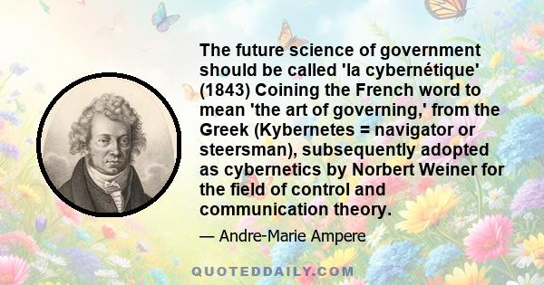 The future science of government should be called 'la cybernétique' (1843) Coining the French word to mean 'the art of governing,' from the Greek (Kybernetes = navigator or steersman), subsequently adopted as