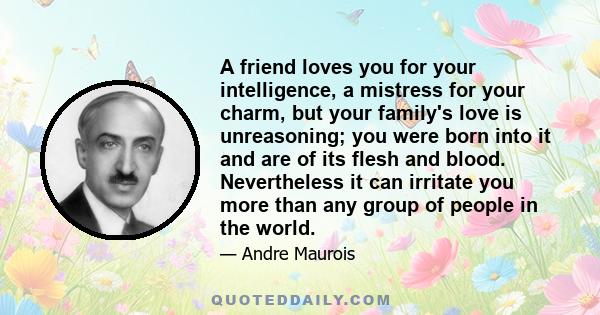 A friend loves you for your intelligence, a mistress for your charm, but your family's love is unreasoning; you were born into it and are of its flesh and blood. Nevertheless it can irritate you more than any group of