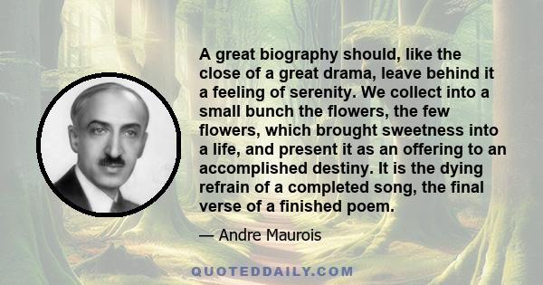 A great biography should, like the close of a great drama, leave behind it a feeling of serenity. We collect into a small bunch the flowers, the few flowers, which brought sweetness into a life, and present it as an