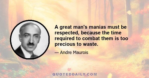 A great man's manias must be respected, because the time required to combat them is too precious to waste.