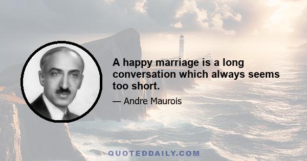 A happy marriage is a long conversation which always seems too short.