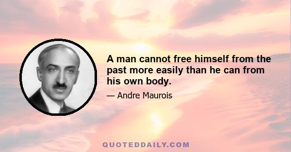 A man cannot free himself from the past more easily than he can from his own body.