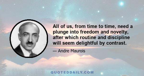 All of us, from time to time, need a plunge into freedom and novelty, after which routine and discipline will seem delightful by contrast.