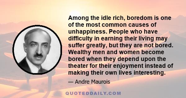 Among the idle rich, boredom is one of the most common causes of unhappiness. People who have difficulty in earning their living may suffer greatly, but they are not bored. Wealthy men and women become bored when they