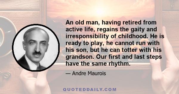 An old man, having retired from active life, regains the gaity and irresponsibility of childhood. He is ready to play, he cannot run with his son, but he can totter with his grandson. Our first and last steps have the