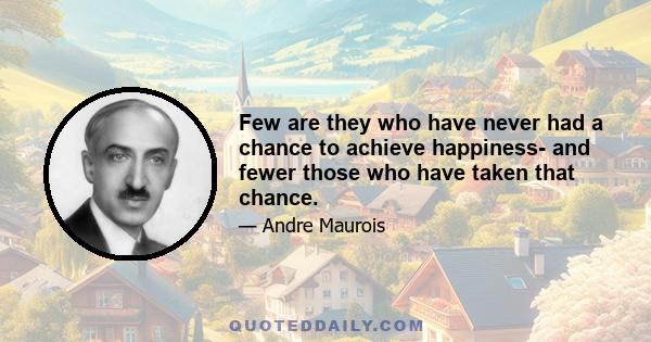 Few are they who have never had a chance to achieve happiness- and fewer those who have taken that chance.