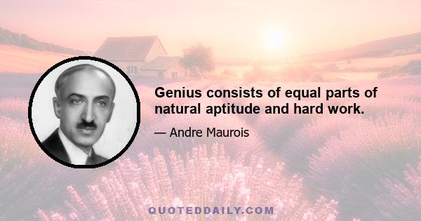 Genius consists of equal parts of natural aptitude and hard work.