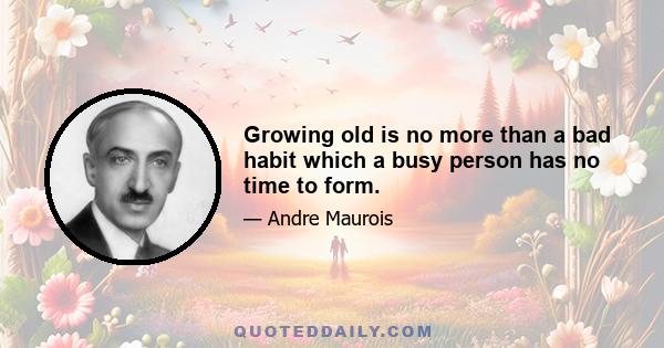 Growing old is no more than a bad habit which a busy person has no time to form.