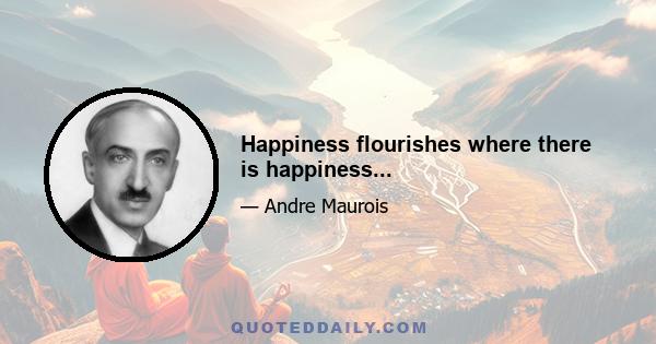 Happiness flourishes where there is happiness...