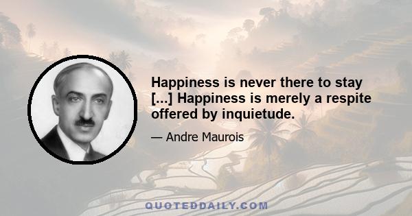 Happiness is never there to stay [...] Happiness is merely a respite offered by inquietude.