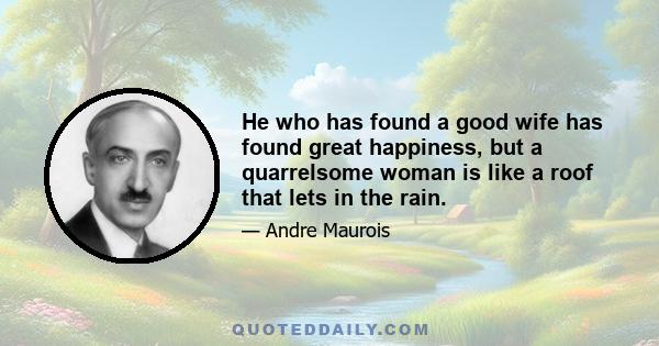 He who has found a good wife has found great happiness, but a quarrelsome woman is like a roof that lets in the rain.