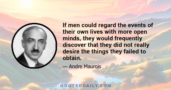 If men could regard the events of their own lives with more open minds, they would frequently discover that they did not really desire the things they failed to obtain.