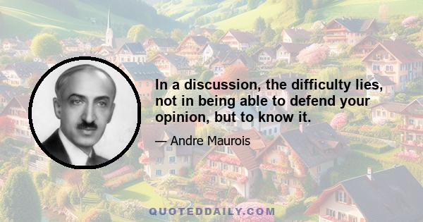 In a discussion, the difficulty lies, not in being able to defend your opinion, but to know it.